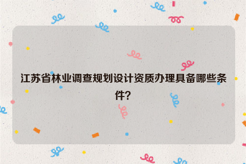 江蘇省林業調查規劃設計資質辦理具備哪些條件？
