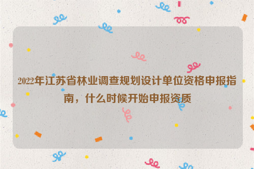 2022年江蘇省林業(yè)調(diào)查規(guī)劃設(shè)計(jì)單位資格申報(bào)指南，什么時(shí)候開(kāi)始申報(bào)資質(zhì)