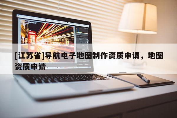 [江蘇省]導(dǎo)航電子地圖制作資質(zhì)申請(qǐng)，地圖資質(zhì)申請(qǐng)