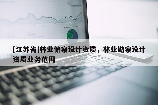 [江蘇省]林業儲察設計資質，林業勘察設計資質業務范圍