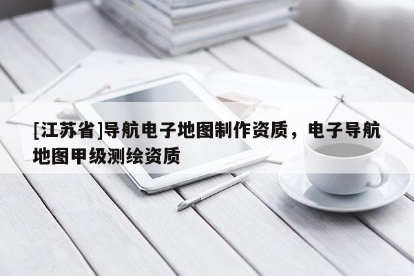 [江蘇省]導(dǎo)航電子地圖制作資質(zhì)，電子導(dǎo)航地圖甲級(jí)測(cè)繪資質(zhì)