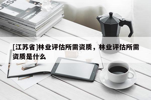 [江蘇省]林業評估所需資質，林業評估所需資質是什么