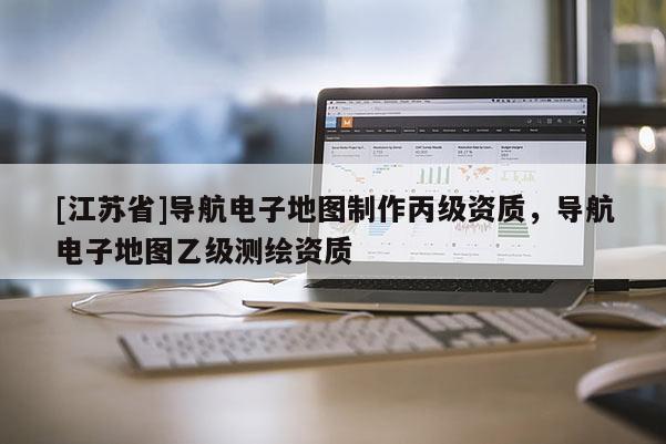 [江蘇省]導(dǎo)航電子地圖制作丙級(jí)資質(zhì)，導(dǎo)航電子地圖乙級(jí)測(cè)繪資質(zhì)