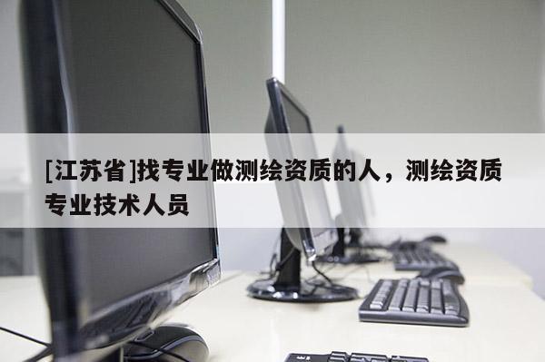 [江蘇省]找專業(yè)做測繪資質的人，測繪資質專業(yè)技術人員