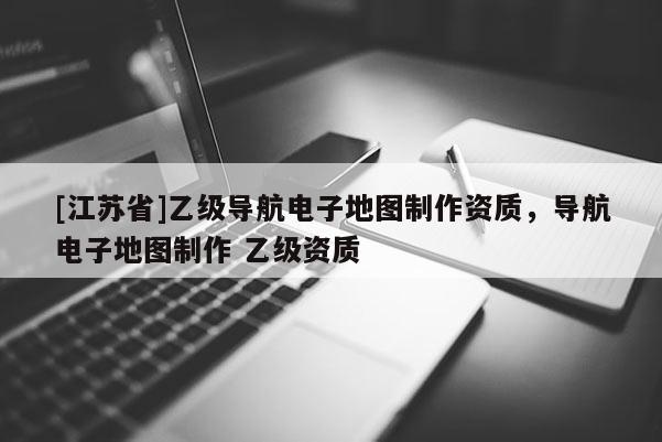 [江蘇省]乙級導航電子地圖制作資質，導航電子地圖制作 乙級資質