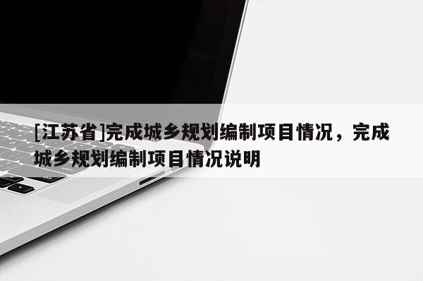 [江蘇省]完成城鄉(xiāng)規(guī)劃編制項(xiàng)目情況，完成城鄉(xiāng)規(guī)劃編制項(xiàng)目情況說(shuō)明