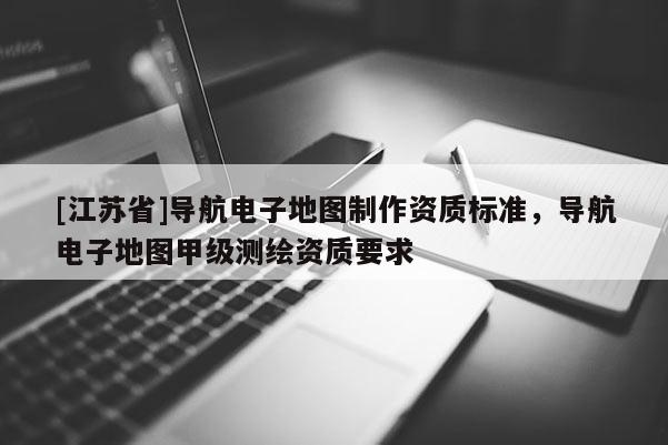 [江蘇省]導航電子地圖制作資質標準，導航電子地圖甲級測繪資質要求