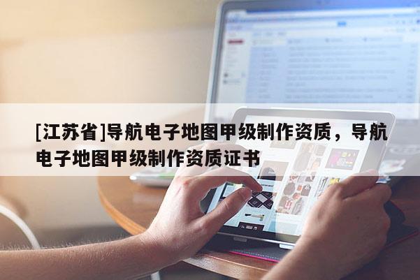 [江蘇省]導航電子地圖甲級制作資質，導航電子地圖甲級制作資質證書