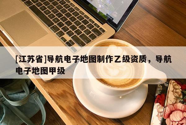 [江蘇省]導航電子地圖制作乙級資質，導航電子地圖甲級