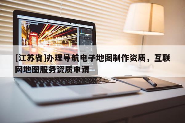 [江蘇省]辦理導航電子地圖制作資質，互聯網地圖服務資質申請