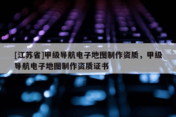 [江蘇省]甲級導航電子地圖制作資質，甲級導航電子地圖制作資質證書