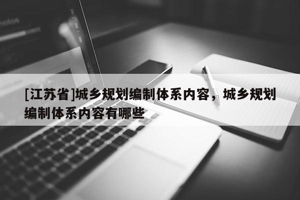 [江蘇省]城鄉規劃編制體系內容，城鄉規劃編制體系內容有哪些