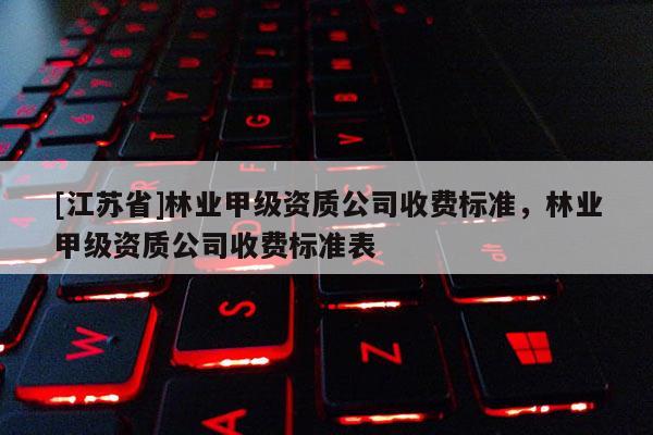 [江蘇省]林業甲級資質公司收費標準，林業甲級資質公司收費標準表
