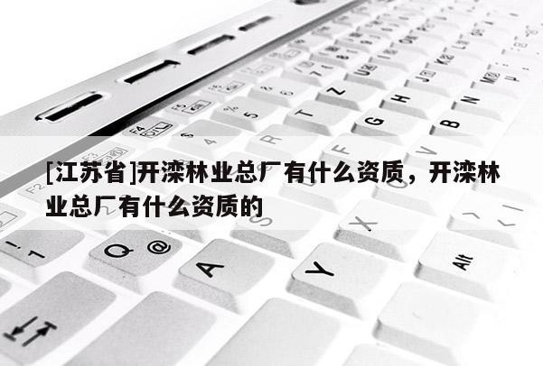 [江蘇省]開灤林業總廠有什么資質，開灤林業總廠有什么資質的