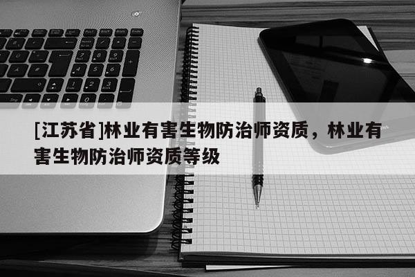 [江蘇省]林業有害生物防治師資質，林業有害生物防治師資質等級