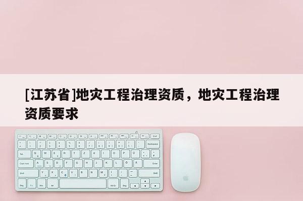[江蘇省]地災工程治理資質，地災工程治理資質要求