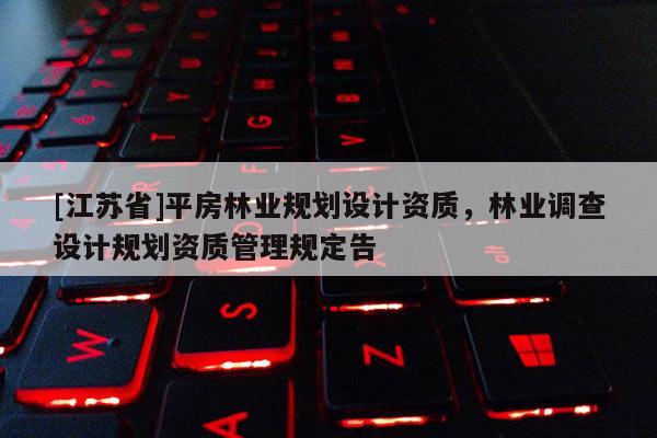 [江蘇省]平房林業規劃設計資質，林業調查設計規劃資質管理規定告