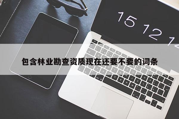 包含林業勘查資質現在還要不要的詞條