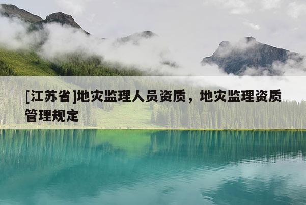 [江蘇省]地災(zāi)監(jiān)理人員資質(zhì)，地災(zāi)監(jiān)理資質(zhì)管理規(guī)定