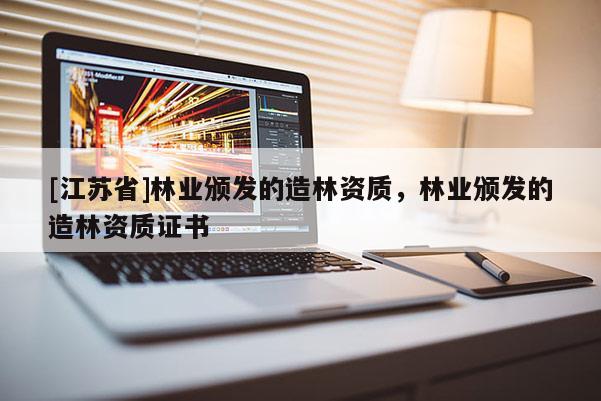 [江蘇省]林業頒發的造林資質，林業頒發的造林資質證書