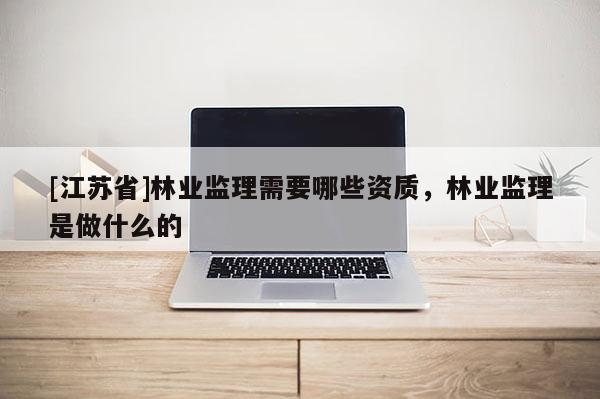 [江蘇省]林業監理需要哪些資質，林業監理是做什么的