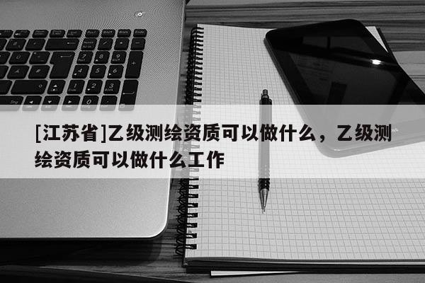 [江蘇省]乙級測繪資質可以做什么，乙級測繪資質可以做什么工作