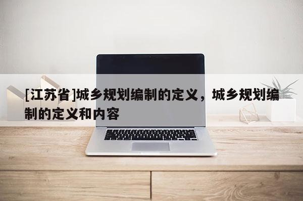 [江蘇省]城鄉(xiāng)規(guī)劃編制的定義，城鄉(xiāng)規(guī)劃編制的定義和內(nèi)容