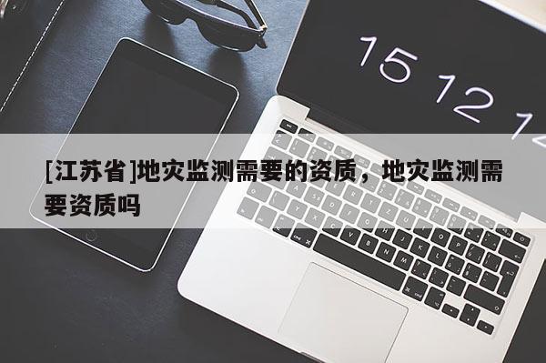 [江蘇省]地災(zāi)監(jiān)測需要的資質(zhì)，地災(zāi)監(jiān)測需要資質(zhì)嗎