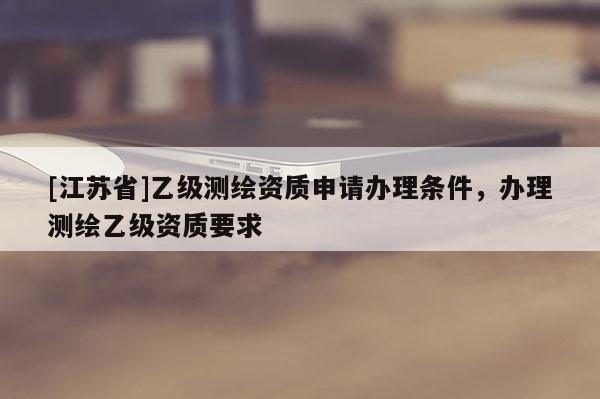 [江蘇省]乙級測繪資質申請辦理條件，辦理測繪乙級資質要求