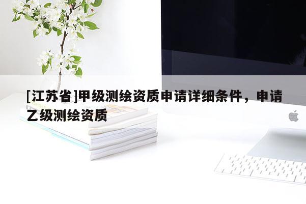[江蘇省]甲級測繪資質申請詳細條件，申請乙級測繪資質
