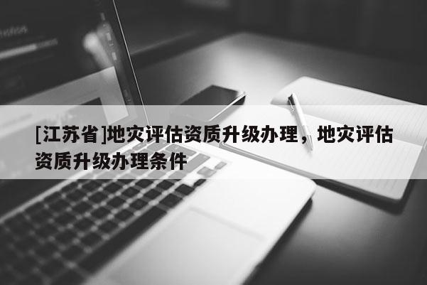 [江蘇省]地災評估資質升級辦理，地災評估資質升級辦理條件