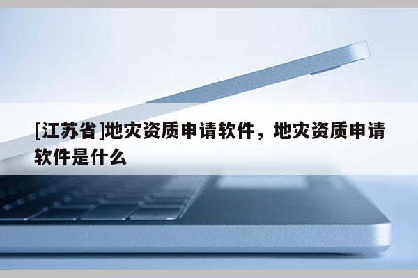 [江蘇省]地災資質申請軟件，地災資質申請軟件是什么