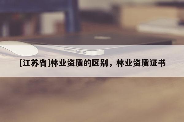 [江蘇省]林業資質的區別，林業資質證書