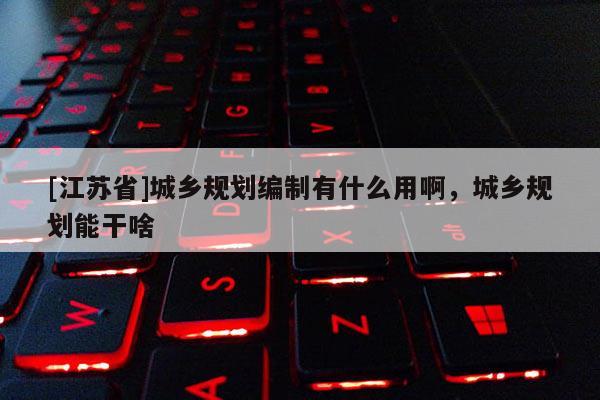[江蘇省]城鄉規劃編制有什么用啊，城鄉規劃能干啥