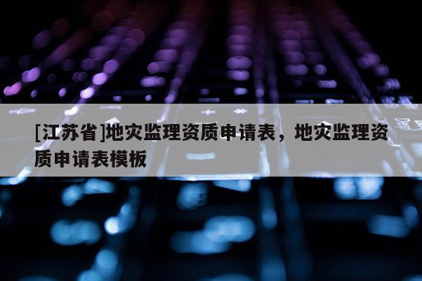 [江蘇省]地災監理資質申請表，地災監理資質申請表模板