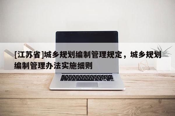 [江蘇省]城鄉(xiāng)規(guī)劃編制管理規(guī)定，城鄉(xiāng)規(guī)劃編制管理辦法實(shí)施細(xì)則