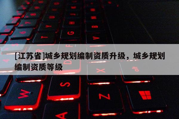 [江蘇省]城鄉規劃編制資質升級，城鄉規劃編制資質等級