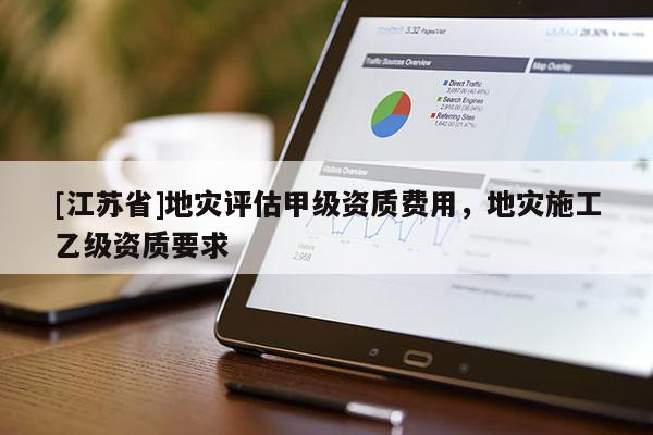 [江蘇省]地災(zāi)評估甲級資質(zhì)費用，地災(zāi)施工乙級資質(zhì)要求