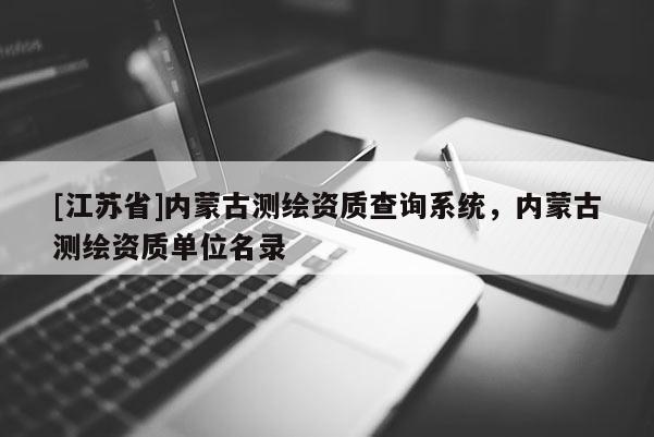 [江蘇省]內蒙古測繪資質查詢系統，內蒙古測繪資質單位名錄