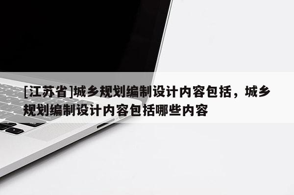 [江蘇省]城鄉(xiāng)規(guī)劃編制設(shè)計(jì)內(nèi)容包括，城鄉(xiāng)規(guī)劃編制設(shè)計(jì)內(nèi)容包括哪些內(nèi)容