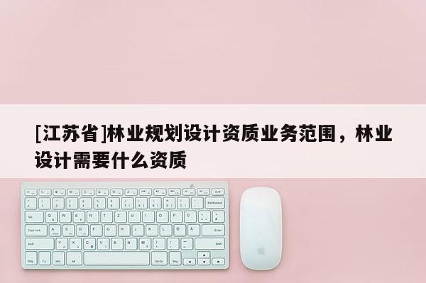 [江蘇省]林業規劃設計資質業務范圍，林業設計需要什么資質