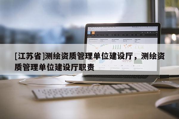 [江蘇省]測繪資質(zhì)管理單位建設(shè)廳，測繪資質(zhì)管理單位建設(shè)廳職責