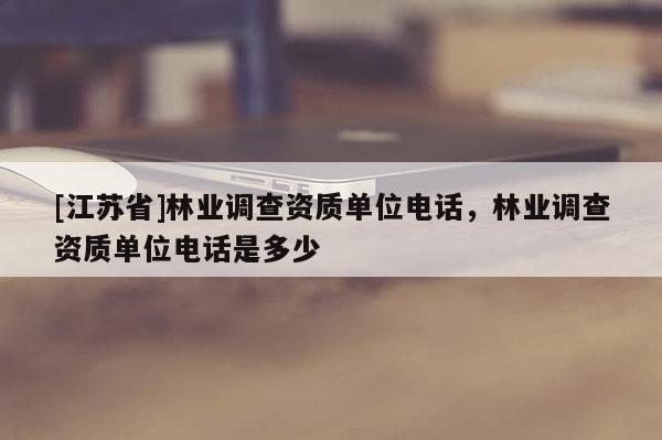 [江蘇省]林業調查資質單位電話，林業調查資質單位電話是多少
