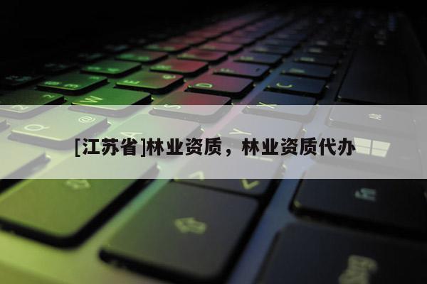 [江蘇省]林業(yè)資質(zhì)，林業(yè)資質(zhì)代辦
