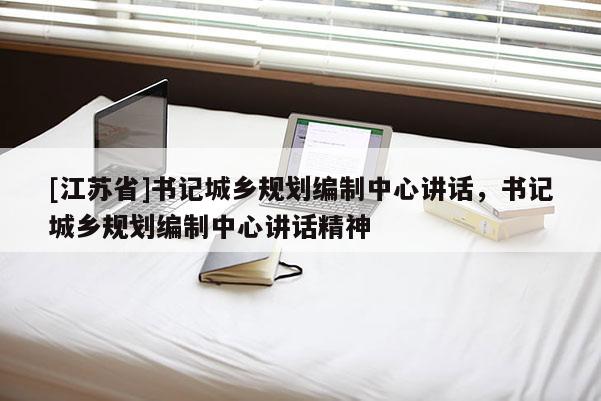 [江蘇省]書記城鄉(xiāng)規(guī)劃編制中心講話，書記城鄉(xiāng)規(guī)劃編制中心講話精神