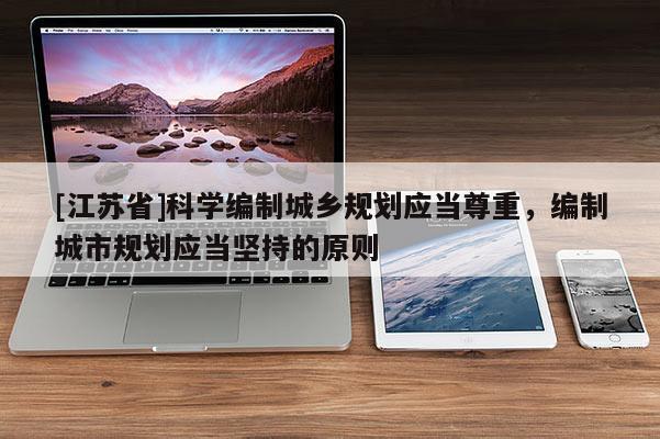 [江蘇省]科學(xué)編制城鄉(xiāng)規(guī)劃應(yīng)當(dāng)尊重，編制城市規(guī)劃應(yīng)當(dāng)堅(jiān)持的原則