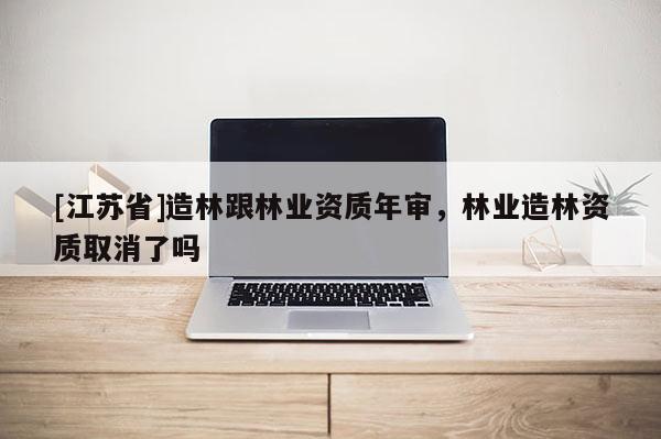 [江蘇省]造林跟林業資質年審，林業造林資質取消了嗎