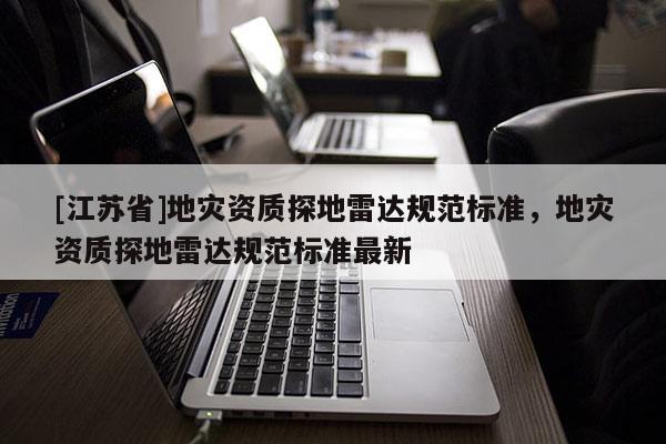 [江蘇省]地災(zāi)資質(zhì)探地雷達規(guī)范標(biāo)準(zhǔn)，地災(zāi)資質(zhì)探地雷達規(guī)范標(biāo)準(zhǔn)最新