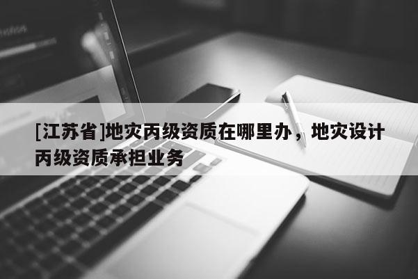 [江蘇省]地災丙級資質在哪里辦，地災設計丙級資質承擔業務