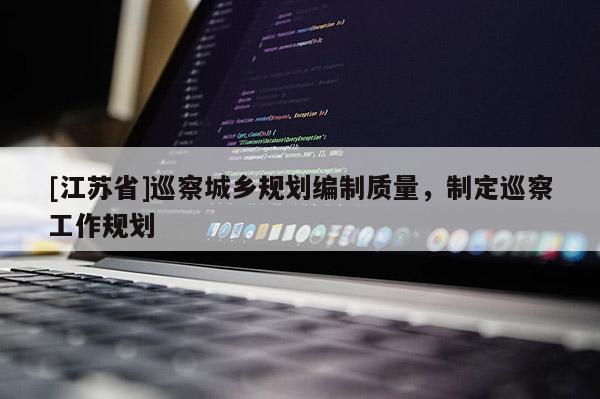 [江蘇省]巡察城鄉規劃編制質量，制定巡察工作規劃